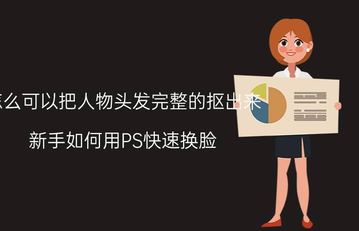 怎么可以把人物头发完整的抠出来 新手如何用PS快速换脸？